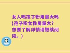 女人喝孢子粉用量大吗(孢子粉女性用量大？想要了解详情请继续阅读。)