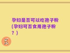 孕妇是否可以吃孢子粉(孕妇可否食用孢子粉？)
