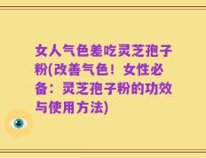 女人气色差吃灵芝孢子粉(改善气色！女性必备：灵芝孢子粉的功效与使用方法)