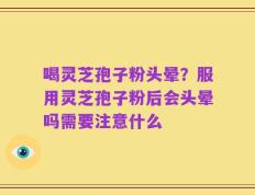 喝灵芝孢子粉头晕？服用灵芝孢子粉后会头晕吗需要注意什么