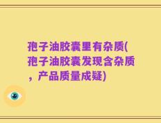孢子油胶囊里有杂质(孢子油胶囊发现含杂质，产品质量成疑)