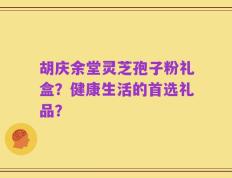 胡庆余堂灵芝孢子粉礼盒？健康生活的首选礼品？