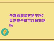 子宫肉瘤灵芝孢子粉？灵芝孢子粉可以长期吃吗