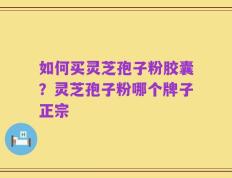 如何买灵芝孢子粉胶囊？灵芝孢子粉哪个牌子正宗