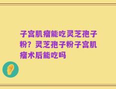子宫肌瘤能吃灵芝孢子粉？灵芝孢子粉子宫肌瘤术后能吃吗