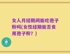 女人月经期间能吃孢子粉吗(女性经期能否食用孢子粉？)
