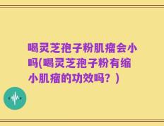 喝灵芝孢子粉肌瘤会小吗(喝灵芝孢子粉有缩小肌瘤的功效吗？)