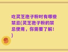 吃灵芝孢子粉时有哪些禁忌(灵芝孢子粉的禁忌使用，你需要了解！)