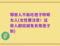 哪些人不能吃孢子粉呢女人(女性要注意！这些人群应避免食用孢子粉)