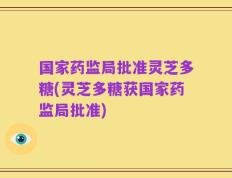 国家药监局批准灵芝多糖(灵芝多糖获国家药监局批准)