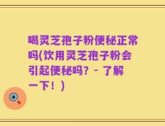 喝灵芝孢子粉便秘正常吗(饮用灵芝孢子粉会引起便秘吗？- 了解一下！)