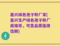 嘉兴绿色孢子粉厂家(嘉兴生产绿色孢子粉厂商推荐，可靠品质值得信赖)