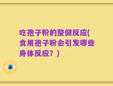 吃孢子粉的整健反应(食用孢子粉会引发哪些身体反应？)