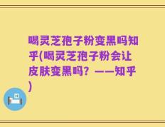 喝灵芝孢子粉变黑吗知乎(喝灵芝孢子粉会让皮肤变黑吗？——知乎)
