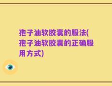 孢子油软胶囊的服法(孢子油软胶囊的正确服用方式)