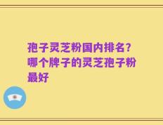 孢子灵芝粉国内排名？哪个牌子的灵芝孢子粉最好