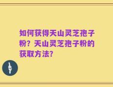 如何获得天山灵芝孢子粉？天山灵芝孢子粉的获取方法？