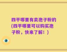 四平哪里有卖孢子粉的(四平哪里可以购买孢子粉，快来了解！)
