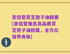 圣信堂灵芝孢子油胶囊(圣信堂推出高品质灵芝孢子油胶囊，全方位滋养身体)