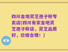 四川金地灵芝孢子粉专卖店(四川有家金地灵芝孢子粉店，灵芝品质好，价格合理！)