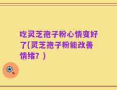 吃灵芝孢子粉心情变好了(灵芝孢子粉能改善情绪？)