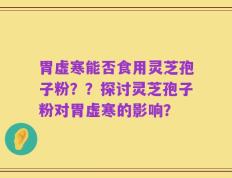 胃虚寒能否食用灵芝孢子粉？？探讨灵芝孢子粉对胃虚寒的影响？