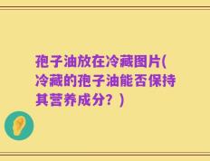 孢子油放在冷藏图片(冷藏的孢子油能否保持其营养成分？)