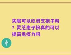 失眠可以吃灵芝孢子粉？灵芝孢子粉真的可以提高免疫力吗