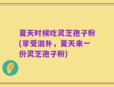 夏天时候吃灵芝孢子粉(享受滋补，夏天来一份灵芝孢子粉)