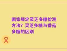 国家规定灵芝多糖检测方法？灵芝多糖与香菇多糖的区别