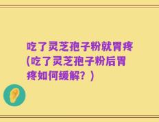 吃了灵芝孢子粉就胃疼(吃了灵芝孢子粉后胃疼如何缓解？)