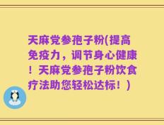 天麻党参孢子粉(提高免疫力，调节身心健康！天麻党参孢子粉饮食疗法助您轻松达标！)