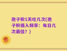 孢子粉1天吃几次(孢子粉摄入频率：每日几次最佳？)