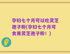 孕妇七个月可以吃灵芝孢子粉(孕妇七个月可食用灵芝孢子粉！)