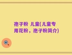 孢子粉 儿童(儿童专用花粉，孢子粉简介)