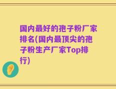 国内最好的孢子粉厂家排名(国内最顶尖的孢子粉生产厂家Top排行)