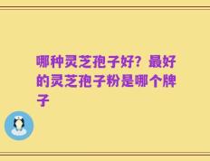 哪种灵芝孢子好？最好的灵芝孢子粉是哪个牌子