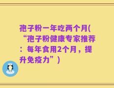 孢子粉一年吃两个月(“孢子粉健康专家推荐：每年食用2个月，提升免疫力”)
