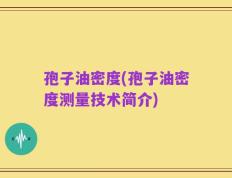 孢子油密度(孢子油密度测量技术简介)