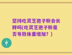坚持吃灵芝孢子粉会长胖吗(吃灵芝孢子粉是否导致体重增加？)