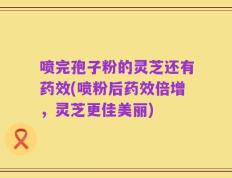 喷完孢子粉的灵芝还有药效(喷粉后药效倍增，灵芝更佳美丽)