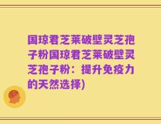 国琼君芝莱破壁灵芝孢子粉国琼君芝莱破壁灵芝孢子粉：提升免疫力的天然选择)