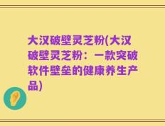 大汉破壁灵芝粉(大汉破壁灵芝粉：一款突破软件壁垒的健康养生产品)