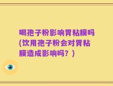 喝孢子粉影响胃粘膜吗(饮用孢子粉会对胃粘膜造成影响吗？)
