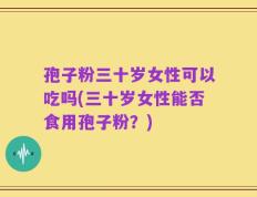 孢子粉三十岁女性可以吃吗(三十岁女性能否食用孢子粉？)