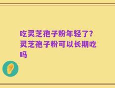 吃灵芝孢子粉年轻了？灵芝孢子粉可以长期吃吗