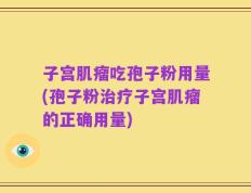 子宫肌瘤吃孢子粉用量(孢子粉治疗子宫肌瘤的正确用量)