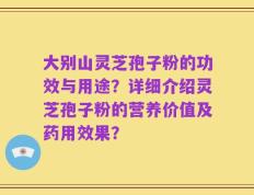 大别山灵芝孢子粉的功效与用途？详细介绍灵芝孢子粉的营养价值及药用效果？