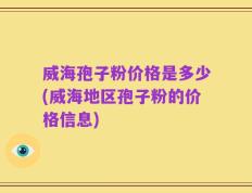 威海孢子粉价格是多少(威海地区孢子粉的价格信息)
