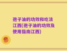 孢子油的功效和吃法 江西(孢子油的功效及使用指南江西)
